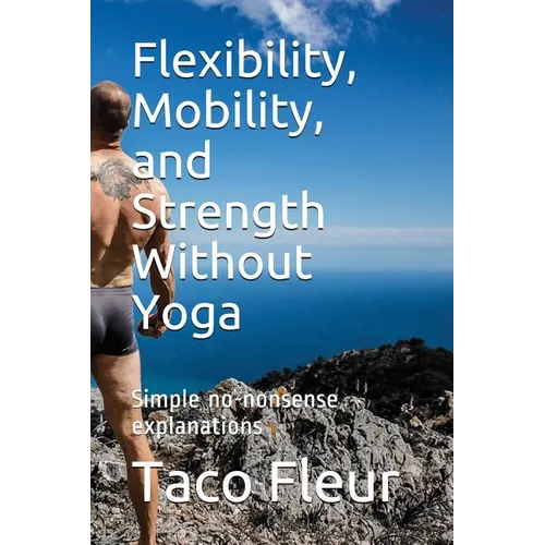 Flexibility, Mobility, and Strength Without Yoga: Simple No-Nonsense Explanations - Paperback