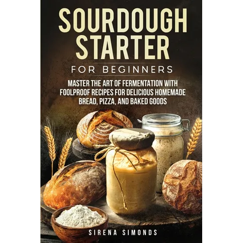 Sourdough Starter for Beginners: Master the Art of Fermentation with Foolproof Recipes for Delicious Homemade Bread, Pizza, and Baked Goods - Paperback