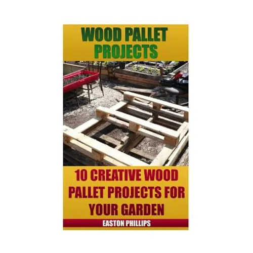 Wood Pallet Projects: 10 Creative Wood Pallet Projects For Your Garden - Paperback