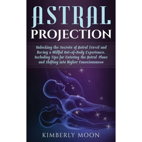 Astral Projection: Unlocking the Secrets of Astral Travel and Having a Willful Out-of-Body Experience, Including Tips for Entering the As - Hardcover