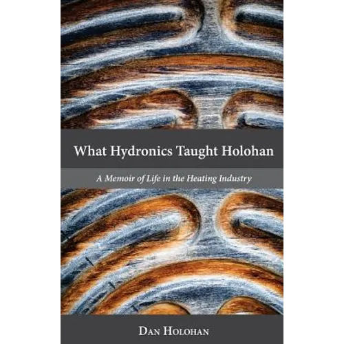 What Hydronics Taught Holohan: A Memoir of Life in the Heating Industry - Paperback