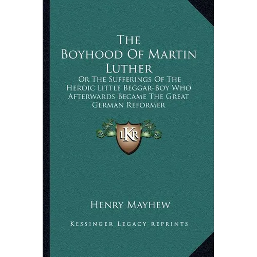 The Boyhood Of Martin Luther: Or The Sufferings Of The Heroic Little Beggar-Boy Who Afterwards Became The Great German Reformer - Paperback