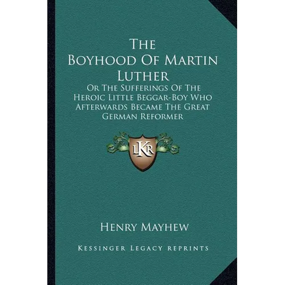 The Boyhood Of Martin Luther: Or The Sufferings Of The Heroic Little Beggar-Boy Who Afterwards Became The Great German Reformer - Paperback