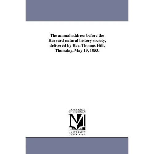The annual address before the Harvard natural history society, delivered by Rev. Thomas Hill, Thursday, May 19, 1853. - Paperback