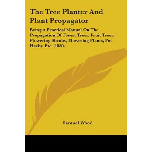 The Tree Planter And Plant Propagator: Being A Practical Manual On The Propagation Of Forest Trees, Fruit Trees, Flowering Shrubs, Flowering Plants, P - Paperback