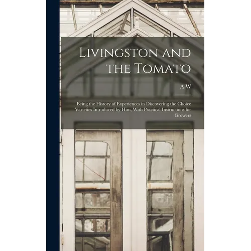 Livingston and the Tomato: Being the History of Experiences in Discovering the Choice Varieties Introduced by him, With Practical Instructions fo - Hardcover