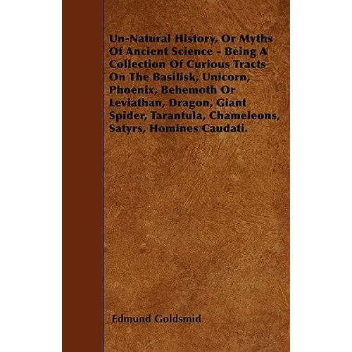 Un-Natural History; Or, Myths of Ancient Science - Being a Collection of Curious Tracts on the Basilisk, Unicorn, Phoenix, Behemoth or Leviathan, Drag - Paperback