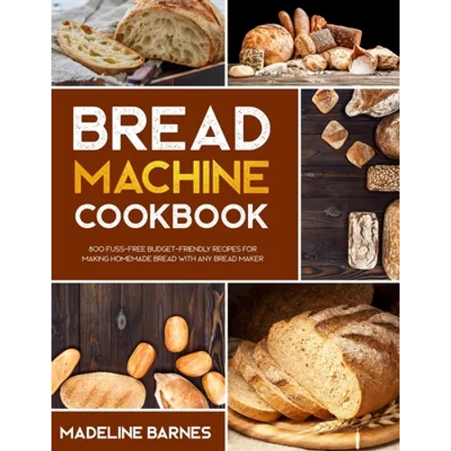 Bread Machine Cookbook: 800 Fuss-Free Budget-Friendly Recipes for Making Homemade Bread with Any Bread Maker - Paperback