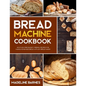 Bread Machine Cookbook: 800 Fuss-Free Budget-Friendly Recipes for Making Homemade Bread with Any Bread Maker - Paperback