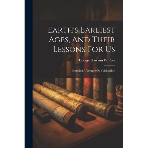 Earth's Earliest Ages, And Their Lessons For Us: Including A Treatise On Spiritualism - Paperback