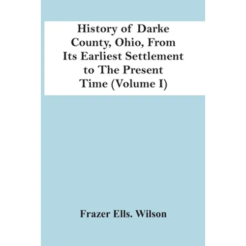 History Of Darke County, Ohio, From Its Earliest Settlement To The Present Time (Volume I) - Paperback