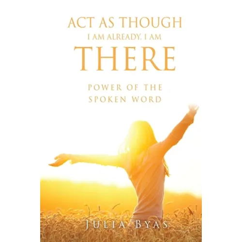 ACT as Though I Am Already, There I Am: Power of the Spoken Word - Paperback