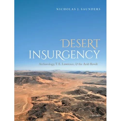 Desert Insurgency: Archaeology, T. E. Lawrence, and the Arab Revolt - Hardcover