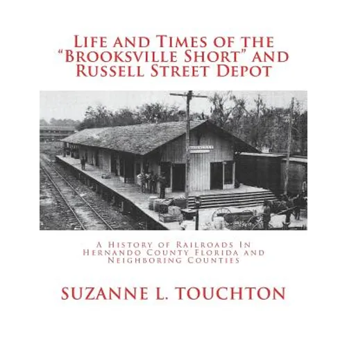 Life and Times of the Brooksville Short and Russell Street Depot: A Hisstory of Railroads in Hernando County Florida and Neighboring Counties - Paperback