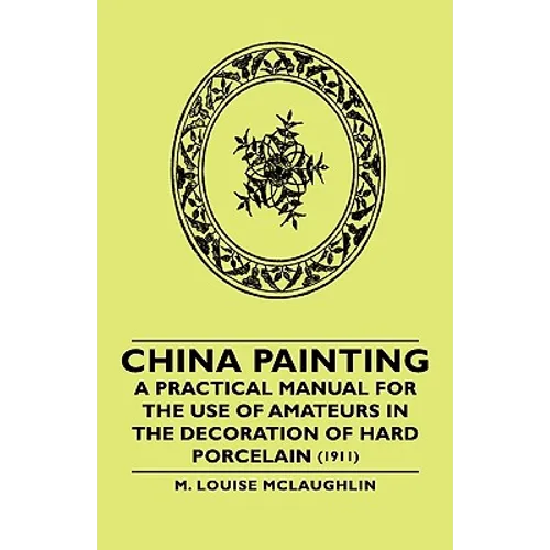 China Painting - A Practical Manual for the Use of Amateurs in the Decoration of Hard Porcelain (1911) - Paperback