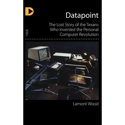Datapoint: The Lost Story of the Texans Who Invented the Personal Computer Revolution - Hardcover