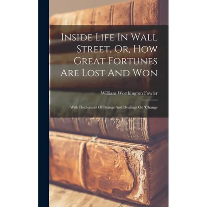 Inside Life In Wall Street, Or, How Great Fortunes Are Lost And Won: With Disclosures Of Doings And Dealings On 'change - Hardcover