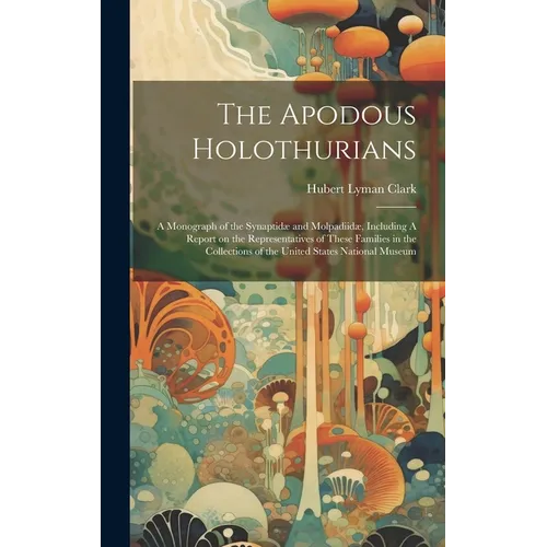 The Apodous Holothurians: A Monograph of the Synaptidæ and Molpadiidæ, Including A Report on the Representatives of These Families in the Collec - Hardcover