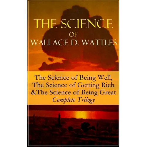 The Science of Wallace D. Wattles: The Science of Being Well, The Science of Getting Rich & The Science of Being Great - Complete Trilogy: From one of - Paperback