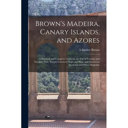 Brown's Madeira, Canary Islands, and Azores: A Practical and Complete Guide for the Use of Tourists and Invalids; With Twenty Coloured Maps and Plans - Paperback