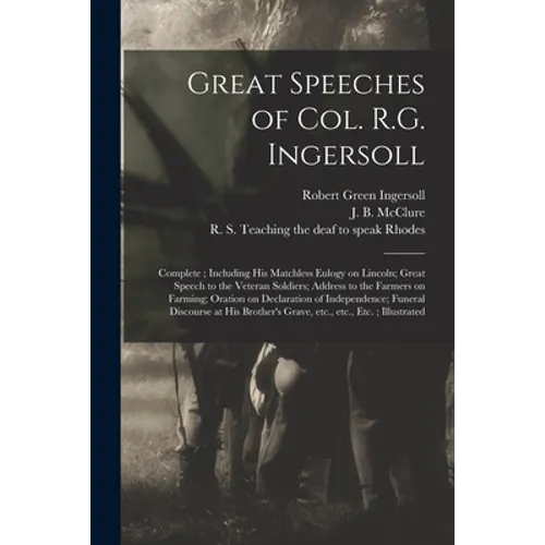 Great Speeches of Col. R.G. Ingersoll: Complete; Including His Matchless Eulogy on Lincoln; Great Speech to the Veteran Soldiers; Address to the Farme - Paperback