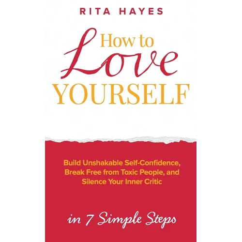 How to Love Yourself: Build Unshakable Self-Confidence, Break Free From Toxic People, and Silence Your Inner Critic in 7 Simple Steps - Paperback