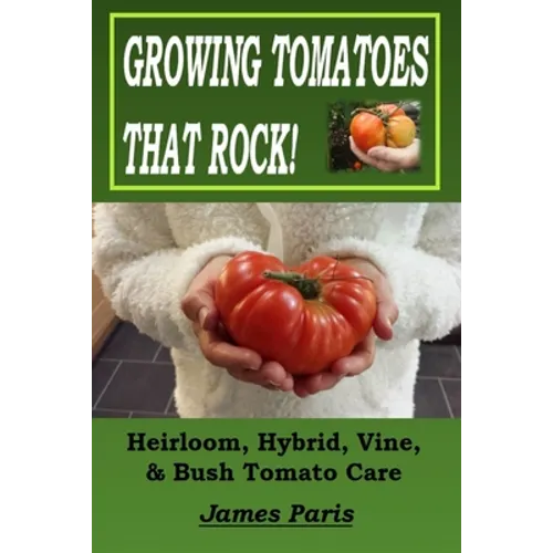 Growing Tomatoes That Rock! Heirloom, Hybrid, Vine, & Bush Tomato Care - Paperback