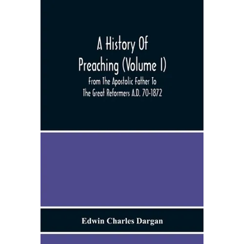 A History Of Preaching (Volume I) From The Apostolic Father To The Great Reformers A.D. 70-1872 - Paperback