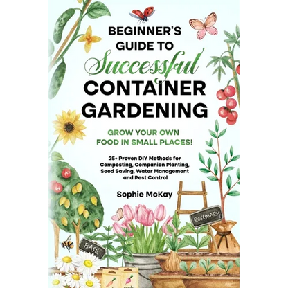 Beginner's Guide to Successful Container Gardening: Grow Your Own Food in Small Places! 25+ Proven DIY Methods for Composting, Companion Planting, See - Paperback