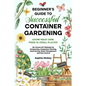 Beginner's Guide to Successful Container Gardening: Grow Your Own Food in Small Places! 25+ Proven DIY Methods for Composting, Companion Planting, See - Paperback