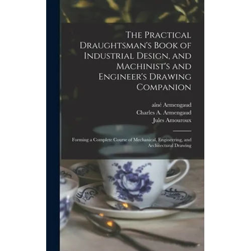 The Practical Draughtsman's Book of Industrial Design, and Machinist's and Engineer's Drawing Companion: Forming a Complete Course of Mechanical, Engi - Hardcover