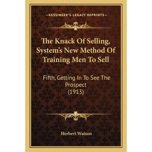 The Knack Of Selling, System's New Method Of Training Men To Sell: Fifth, Getting In To See The Prospect (1913) - Paperback