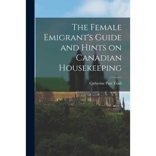The Female Emigrant's Guide and Hints on Canadian Housekeeping - Paperback