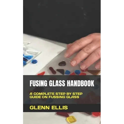 Fusing Glass Handbook: A Complete Step by Step Guide on Fussing Glass - Paperback