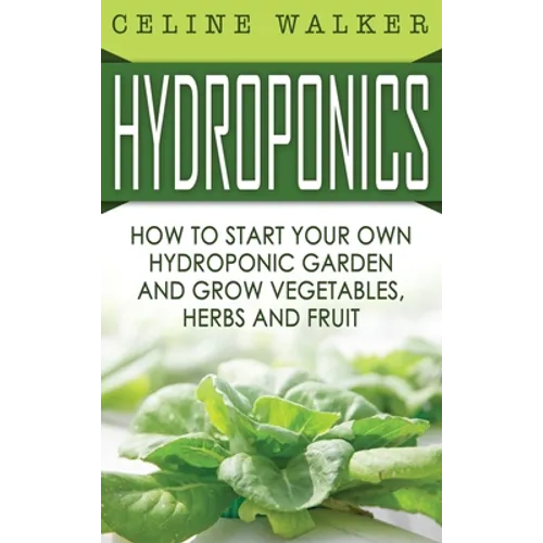 Hydroponics: How to Start Your Own Hydroponic Garden and Grow Vegetables, Herbs and Fruit - Hardcover