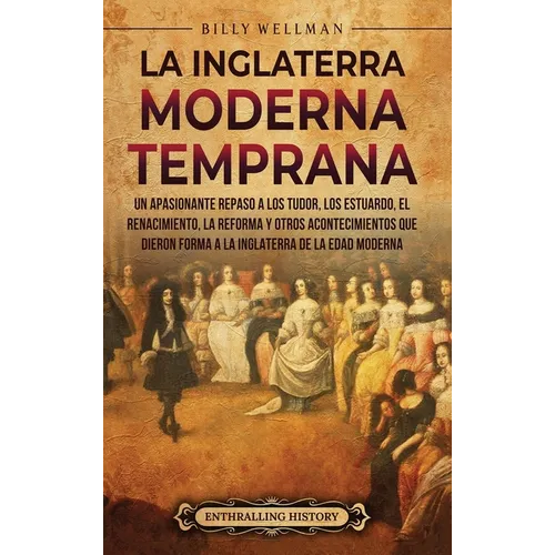 La Inglaterra moderna temprana: Un apasionante repaso a los Tudor, los Estuardo, el Renacimiento, la Reforma y otros acontecimientos que dieron forma - Hardcover