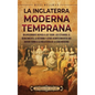 La Inglaterra moderna temprana: Un apasionante repaso a los Tudor, los Estuardo, el Renacimiento, la Reforma y otros acontecimientos que dieron forma - Hardcover