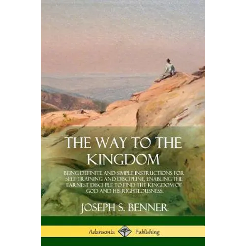 The Way to the Kingdom: Being Definite and Simple Instructions for Self-Training and Discipline, Enabling the Earnest Disci-ple to Find the Ki - Paperback