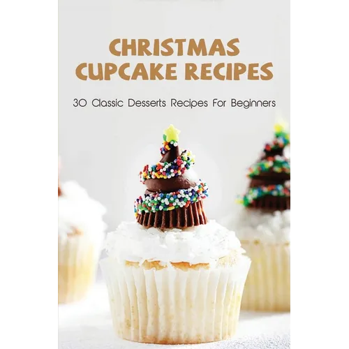 Christmas Cupcake Recipes: 30 Classic Desserts Recipes For Beginners: Recipes For Beginners That Will Satisfy Any Sweet Tooth - Paperback