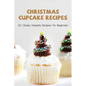 Christmas Cupcake Recipes: 30 Classic Desserts Recipes For Beginners: Recipes For Beginners That Will Satisfy Any Sweet Tooth - Paperback