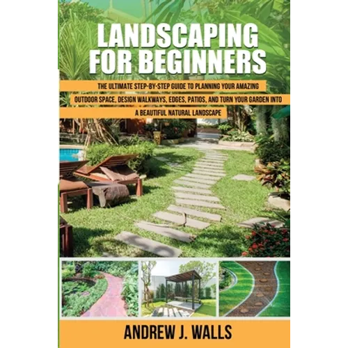 Landscaping for Beginners: The Ultimate Step-by-Step Guide to Planning Your Amazing Outdoor Space, Design Walkways, Edges, Patios, and Turn Your - Paperback