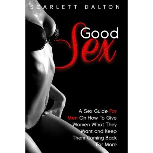Good Sex: A Sex Guide For Men On How To Give Women What They Want and Keep Them Coming Back For More - Paperback