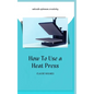 How to Use a Heat Press: A concise custom printing guidebook on how to use and master a heat press machine for beginners; your ultimate guide t - Paperback