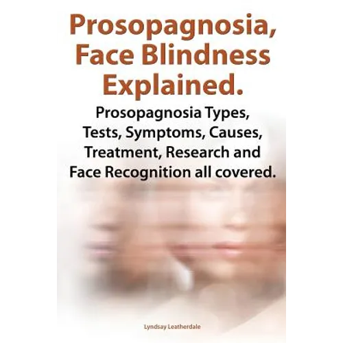 Prosopagnosia, Face Blindness Explained. Prosopagnosia Types, Tests, Symptoms, Causes, Treatment, Research and Face Recognition All Covered. - Paperback