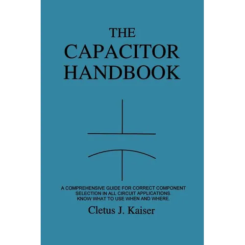 The Capacitor Handbook: A Comprehensive Guide For Correct Component Selection In All Circuit Applications. Know What To Use When And Where. - Paperback