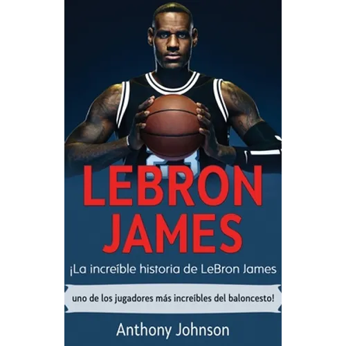 LeBron James: ¡La increíble historia de LeBron James - uno de los jugadores más increíbles del baloncesto! - Hardcover