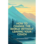 How to Change the World Without Leaving Your Couch - Paperback