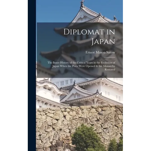 Diplomat in Japan: The Inner History of the Critical Years in the Evolution of Japan When the Ports Were Opened & the Monarchy Restored - Hardcover