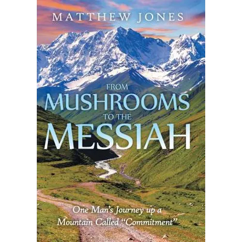 From Mushrooms to the Messiah: One Man's Journey up a Mountain Called "Commitment" - Hardcover