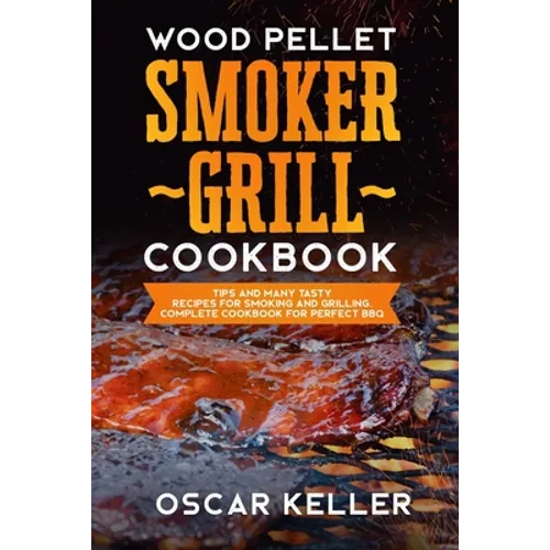Wood Pellet Smoker Grill Cookbook: Tips and Many Tasty Recipes For Smoking and Grilling - Complete Cookbook For Perfect BBQ - Paperback